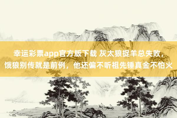 幸运彩票app官方版下载 灰太狼捉羊总失败，饿狼别传就是前例，他还偏不听祖先锤真金不怕火