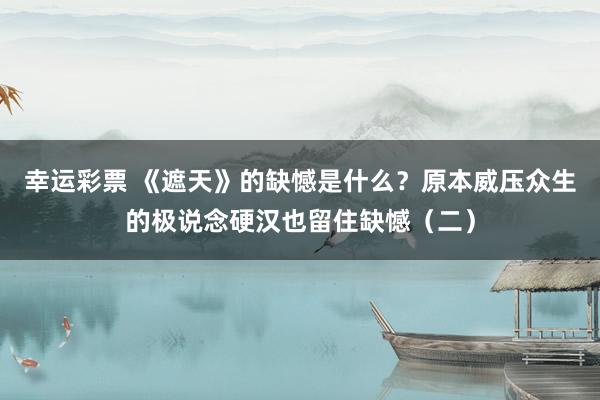 幸运彩票 《遮天》的缺憾是什么？原本威压众生的极说念硬汉也留住缺憾（二）
