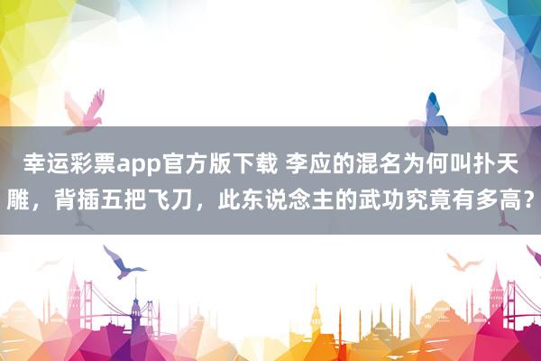幸运彩票app官方版下载 李应的混名为何叫扑天雕，背插五把飞刀，此东说念主的武功究竟有多高？