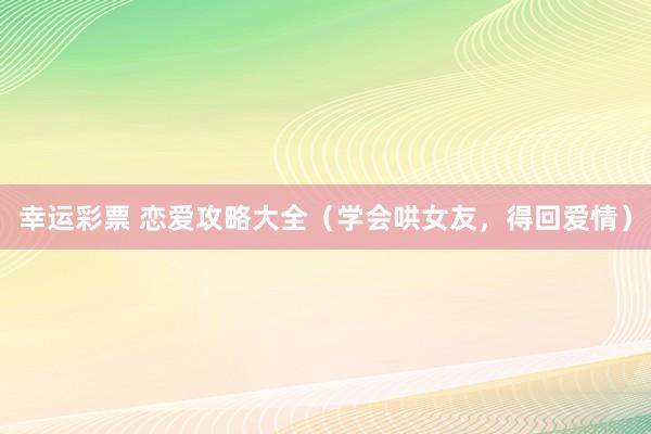 幸运彩票 恋爱攻略大全（学会哄女友，得回爱情）