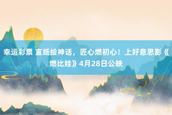 幸运彩票 宣纸绘神话，匠心燃初心！上好意思影《燃比娃》4月28日公映