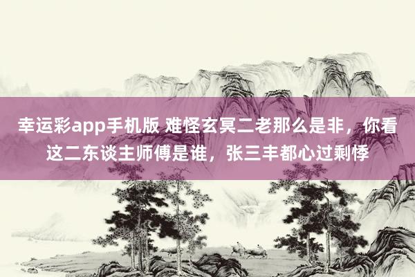 幸运彩app手机版 难怪玄冥二老那么是非，你看这二东谈主师傅是谁，张三丰都心过剩悸