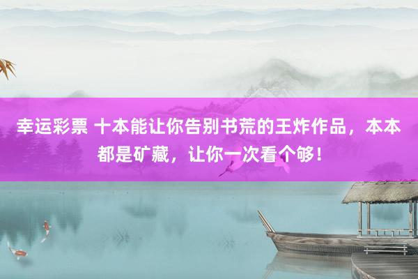 幸运彩票 十本能让你告别书荒的王炸作品，本本都是矿藏，让你一次看个够！
