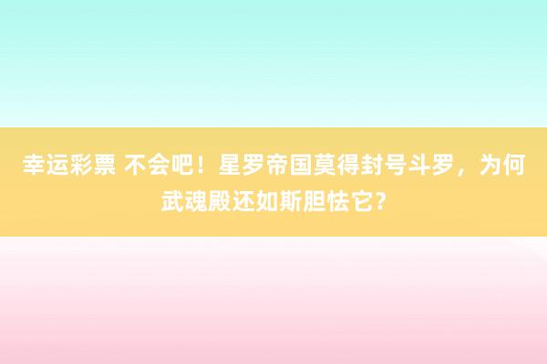 幸运彩票 不会吧！星罗帝国莫得封号斗罗，为何武魂殿还如斯胆怯它？