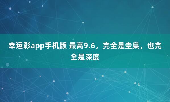 幸运彩app手机版 最高9.6，完全是圭臬，也完全是深度