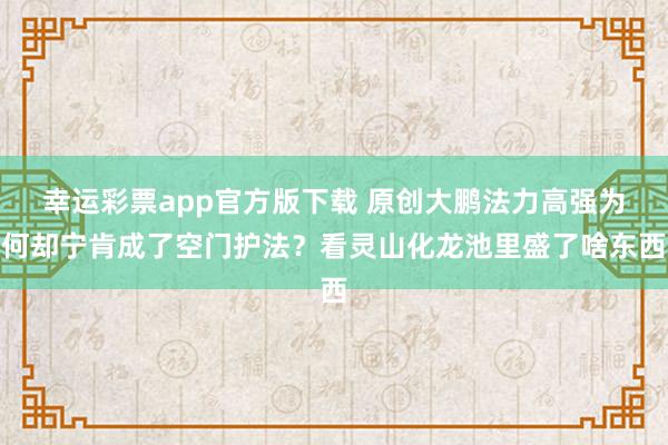 幸运彩票app官方版下载 原创大鹏法力高强为何却宁肯成了空门护法？看灵山化龙池里盛了啥东西