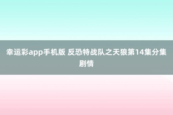 幸运彩app手机版 反恐特战队之天狼第14集分集剧情