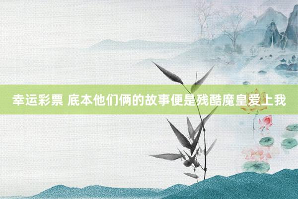 幸运彩票 底本他们俩的故事便是残酷魔皇爱上我