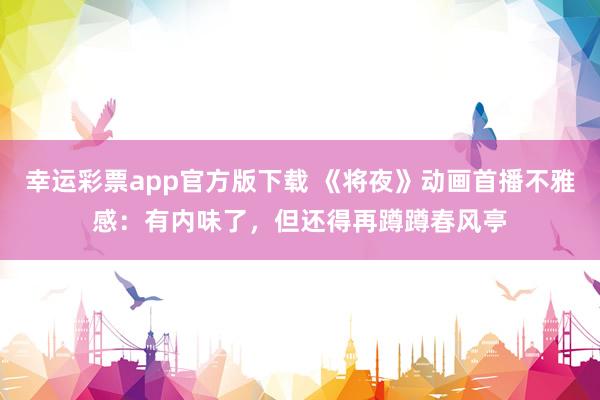 幸运彩票app官方版下载 《将夜》动画首播不雅感：有内味了，但还得再蹲蹲春风亭
