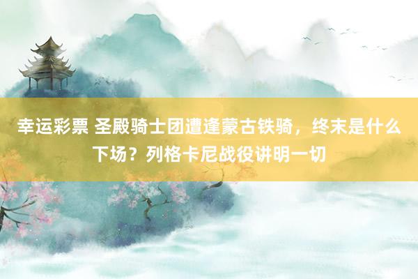 幸运彩票 圣殿骑士团遭逢蒙古铁骑，终末是什么下场？列格卡尼战役讲明一切