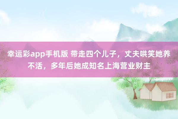 幸运彩app手机版 带走四个儿子，丈夫哄笑她养不活，多年后她成知名上海营业财主