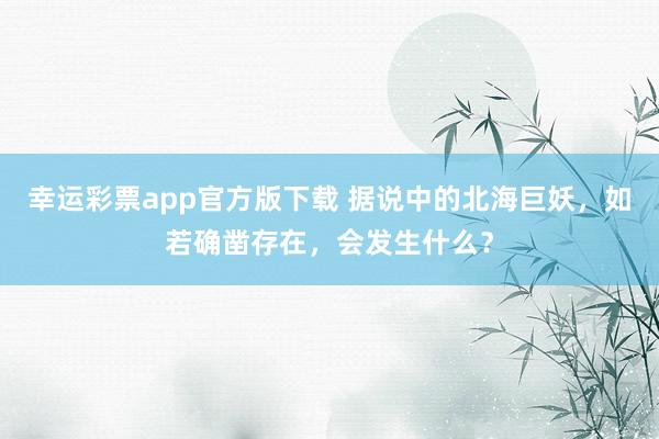 幸运彩票app官方版下载 据说中的北海巨妖，如若确凿存在，会发生什么？