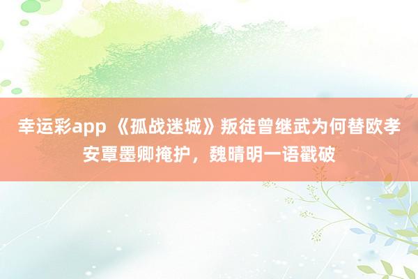 幸运彩app 《孤战迷城》叛徒曾继武为何替欧孝安覃墨卿掩护，魏晴明一语戳破
