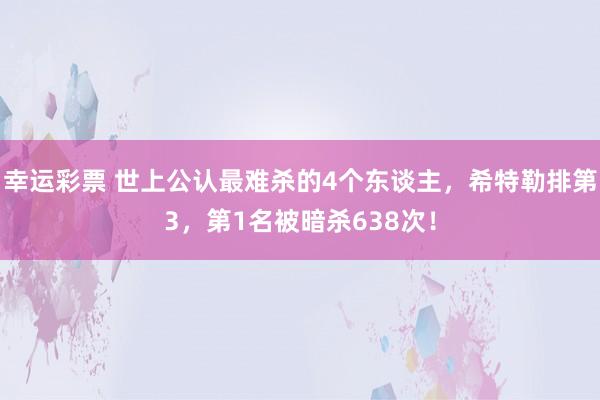 幸运彩票 世上公认最难杀的4个东谈主，希特勒排第3，第1名被暗杀638次！