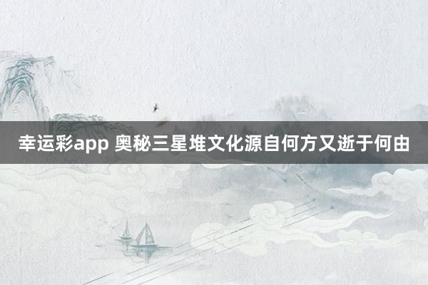 幸运彩app 奥秘三星堆文化源自何方又逝于何由