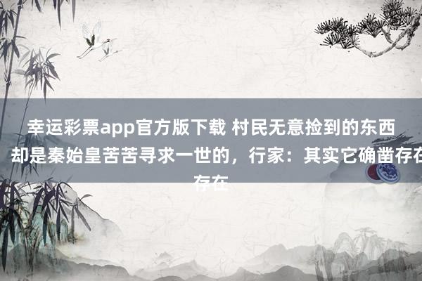 幸运彩票app官方版下载 村民无意捡到的东西，却是秦始皇苦苦寻求一世的，行家：其实它确凿存在