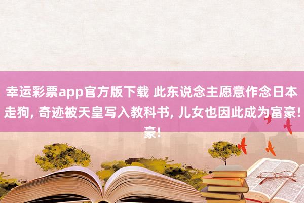 幸运彩票app官方版下载 此东说念主愿意作念日本走狗， 奇迹被天皇写入教科书， 儿女也因此成为富豪!