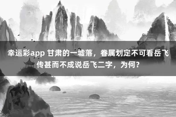幸运彩app 甘肃的一墟落，眷属划定不可看岳飞传甚而不成说岳飞二字，为何？