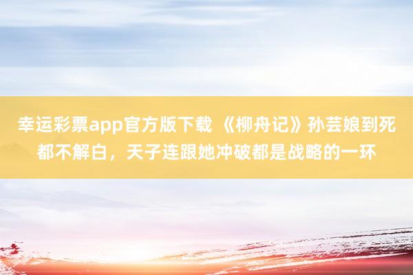 幸运彩票app官方版下载 《柳舟记》孙芸娘到死都不解白，天子连跟她冲破都是战略的一环