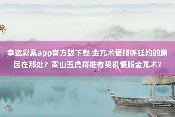 幸运彩票app官方版下载 金兀术慑服呼延灼的原因在那处？梁山五虎将谁有契机慑服金兀术？