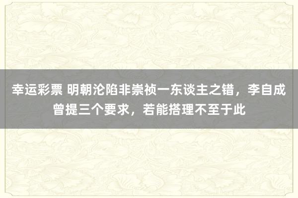 幸运彩票 明朝沦陷非崇祯一东谈主之错，李自成曾提三个要求，若能搭理不至于此