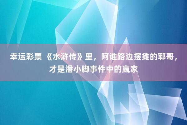 幸运彩票 《水浒传》里，阿谁路边摆摊的郓哥，才是潘小脚事件中的赢家