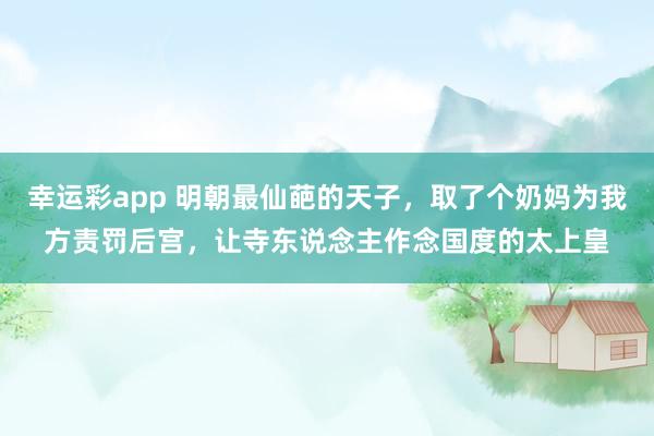 幸运彩app 明朝最仙葩的天子，取了个奶妈为我方责罚后宫，让寺东说念主作念国度的太上皇