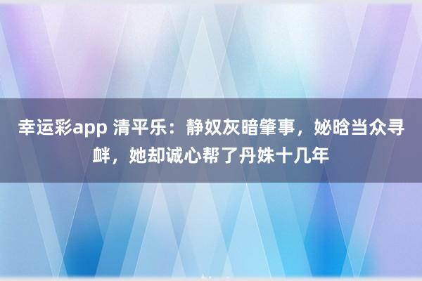 幸运彩app 清平乐：静奴灰暗肇事，妼晗当众寻衅，她却诚心帮了丹姝十几年