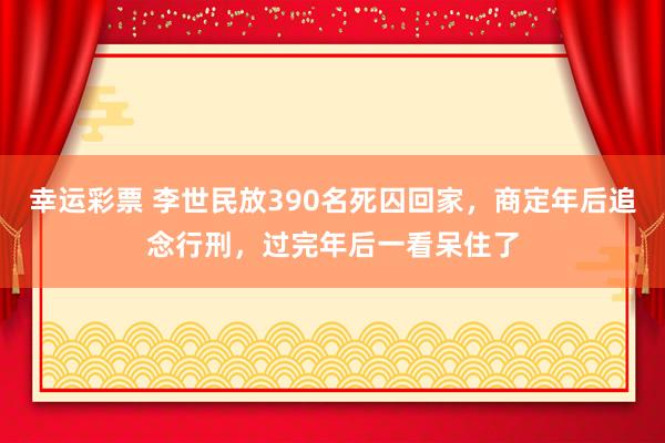 幸运彩票 李世民放390名死囚回家，商定年后追念行刑，过完年后一看呆住了