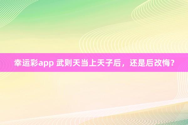 幸运彩app 武则天当上天子后，还是后改悔？