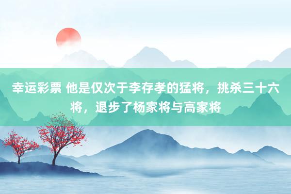 幸运彩票 他是仅次于李存孝的猛将，挑杀三十六将，退步了杨家将与高家将