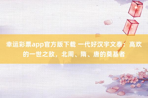 幸运彩票app官方版下载 一代好汉宇文泰：高欢的一世之敌，北周、隋、唐的奠基者