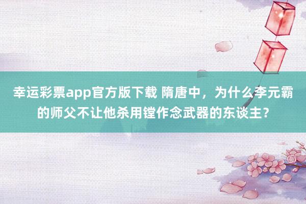 幸运彩票app官方版下载 隋唐中，为什么李元霸的师父不让他杀用镗作念武器的东谈主？