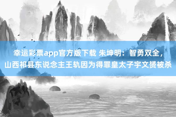 幸运彩票app官方版下载 朱坤明：智勇双全，山西祁县东说念主王轨因为得罪皇太子宇文赟被杀