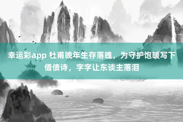 幸运彩app 杜甫晚年生存落魄，为守护饱暖写下借债诗，字字让东谈主落泪