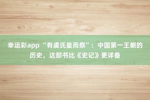 幸运彩app “有虞氏皇而祭”：中国第一王朝的历史，这部书比《史记》更详备