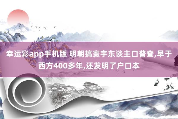 幸运彩app手机版 明朝搞寰宇东谈主口普查，早于西方400多年，还发明了户口本