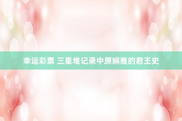 幸运彩票 三星堆记录中原娴雅的君王史