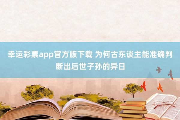 幸运彩票app官方版下载 为何古东谈主能准确判断出后世子孙的异日