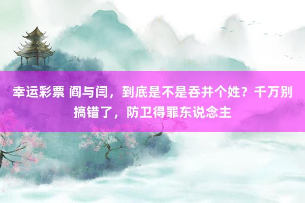 幸运彩票 阎与闫，到底是不是吞并个姓？千万别搞错了，防卫得罪东说念主