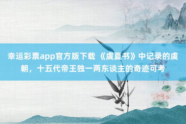 幸运彩票app官方版下载 《虞夏书》中记录的虞朝，十五代帝王独一两东谈主的奇迹可考