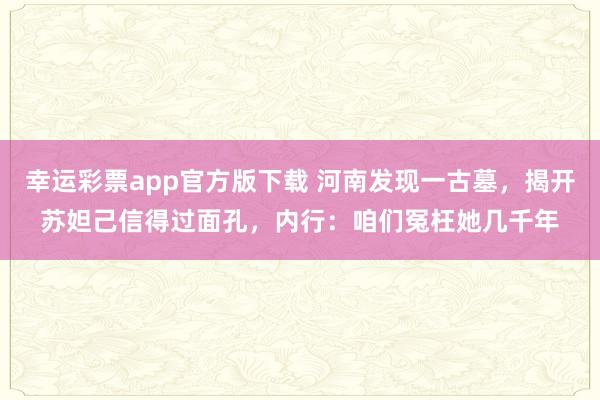 幸运彩票app官方版下载 河南发现一古墓，揭开苏妲己信得过面孔，内行：咱们冤枉她几千年