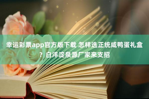 幸运彩票app官方版下载 怎样选正统咸鸭蛋礼盒？白洋淀泉源厂家来支招