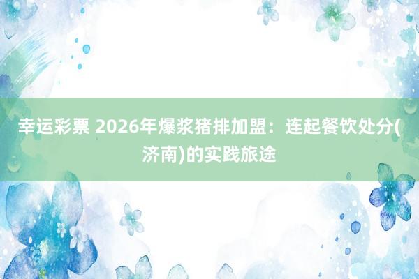 幸运彩票 2026年爆浆猪排加盟：连起餐饮处分(济南)的实践旅途