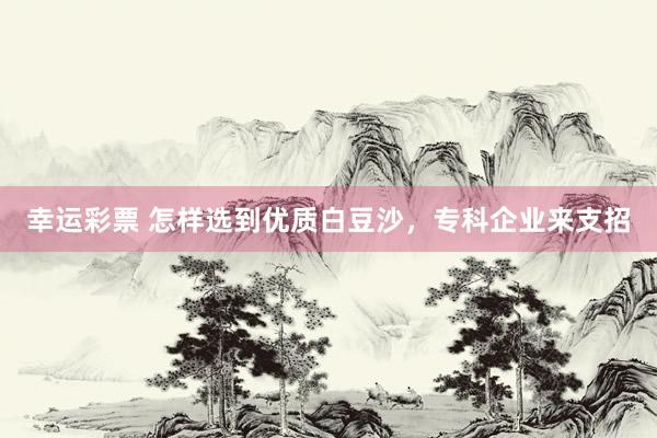 幸运彩票 怎样选到优质白豆沙，专科企业来支招