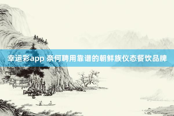 幸运彩app 奈何聘用靠谱的朝鲜族仪态餐饮品牌