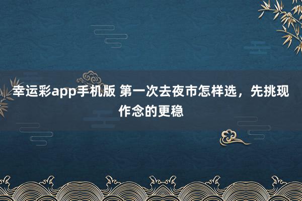 幸运彩app手机版 第一次去夜市怎样选，先挑现作念的更稳