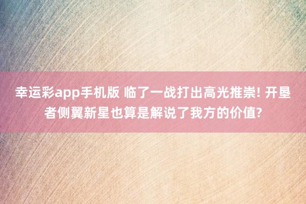 幸运彩app手机版 临了一战打出高光推崇! 开垦者侧翼新星也算是解说了我方的价值?
