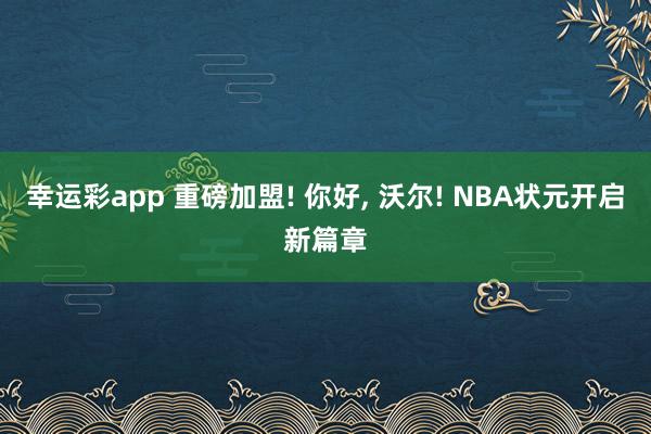 幸运彩app 重磅加盟! 你好， 沃尔! NBA状元开启新篇章