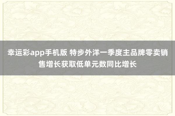 幸运彩app手机版 特步外洋一季度主品牌零卖销售增长获取低单元数同比增长